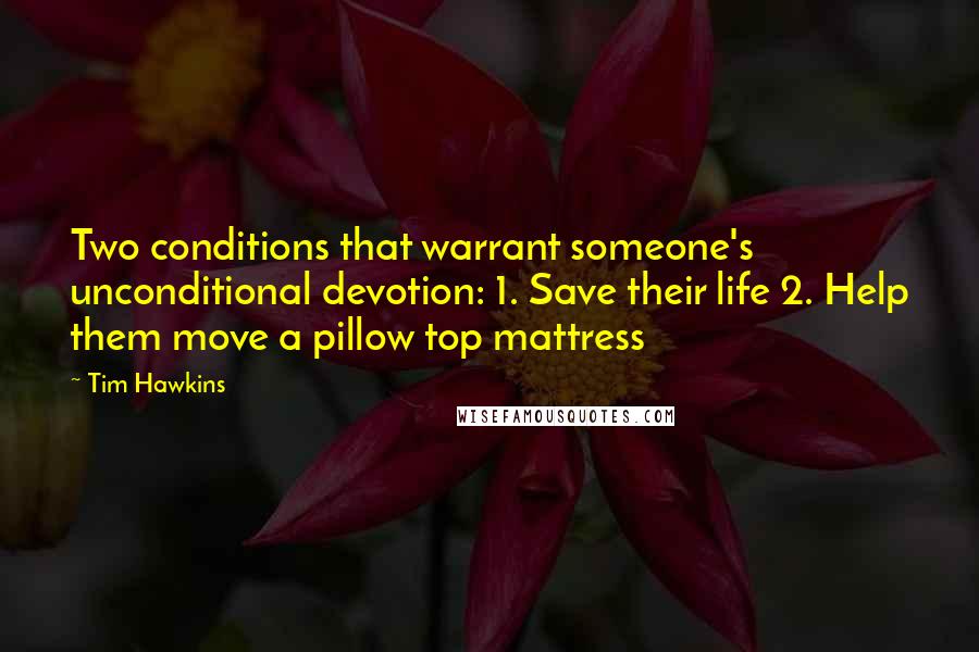 Tim Hawkins Quotes: Two conditions that warrant someone's unconditional devotion: 1. Save their life 2. Help them move a pillow top mattress