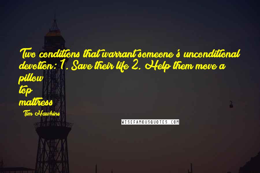 Tim Hawkins Quotes: Two conditions that warrant someone's unconditional devotion: 1. Save their life 2. Help them move a pillow top mattress