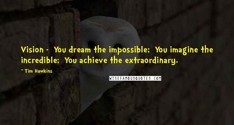 Tim Hawkins Quotes: Vision - You dream the impossible; You imagine the incredible; You achieve the extraordinary.