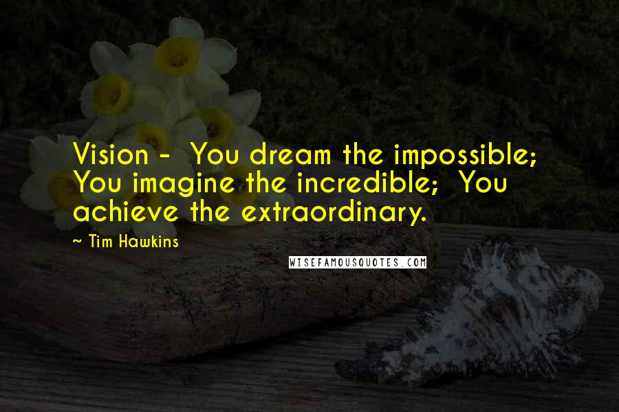 Tim Hawkins Quotes: Vision - You dream the impossible; You imagine the incredible; You achieve the extraordinary.