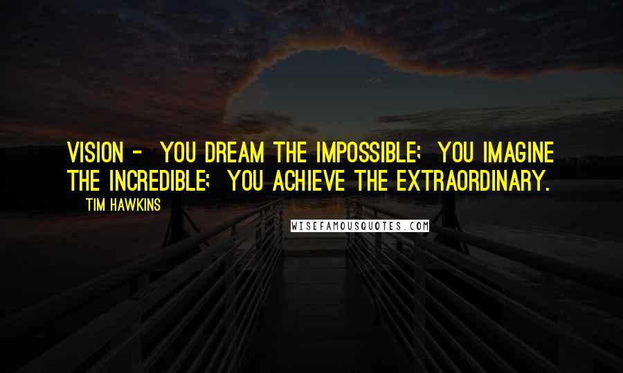 Tim Hawkins Quotes: Vision - You dream the impossible; You imagine the incredible; You achieve the extraordinary.