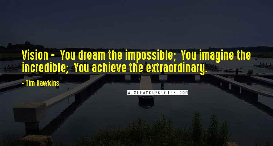 Tim Hawkins Quotes: Vision -  You dream the impossible;  You imagine the incredible;  You achieve the extraordinary.