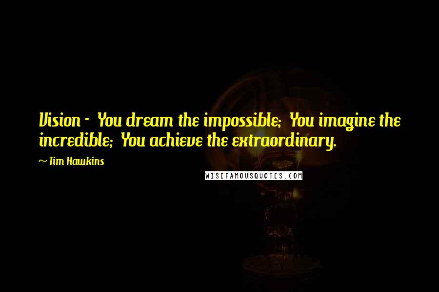 Tim Hawkins Quotes: Vision - You dream the impossible; You imagine the incredible; You achieve the extraordinary.