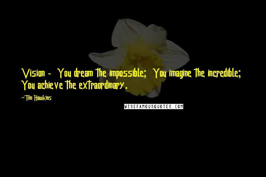 Tim Hawkins Quotes: Vision - You dream the impossible; You imagine the incredible; You achieve the extraordinary.