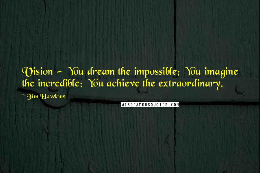 Tim Hawkins Quotes: Vision -  You dream the impossible;  You imagine the incredible;  You achieve the extraordinary.
