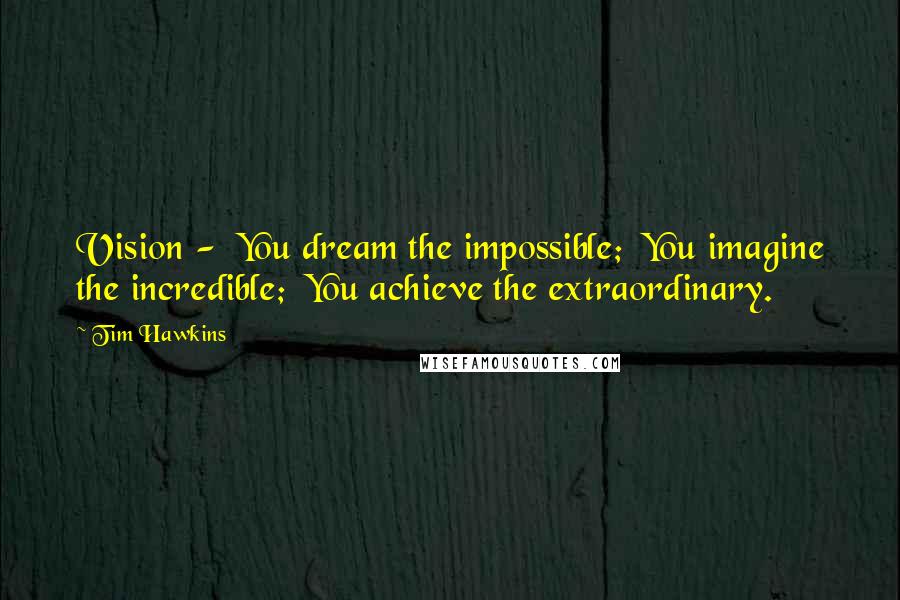 Tim Hawkins Quotes: Vision - You dream the impossible; You imagine the incredible; You achieve the extraordinary.