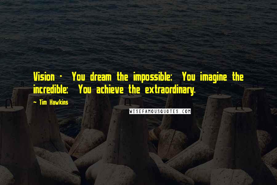 Tim Hawkins Quotes: Vision - You dream the impossible; You imagine the incredible; You achieve the extraordinary.