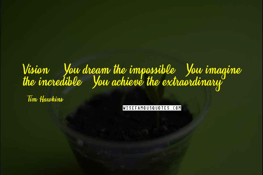Tim Hawkins Quotes: Vision - You dream the impossible; You imagine the incredible; You achieve the extraordinary.