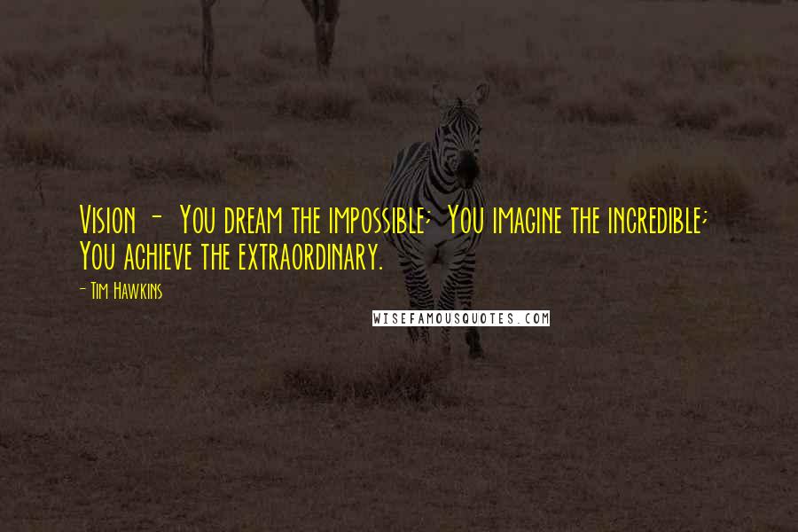 Tim Hawkins Quotes: Vision - You dream the impossible; You imagine the incredible; You achieve the extraordinary.