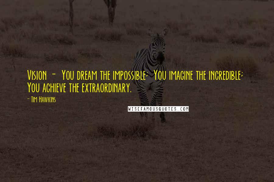 Tim Hawkins Quotes: Vision -  You dream the impossible;  You imagine the incredible;  You achieve the extraordinary.