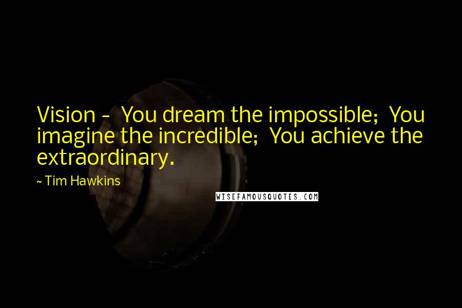 Tim Hawkins Quotes: Vision - You dream the impossible; You imagine the incredible; You achieve the extraordinary.