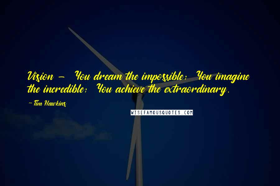 Tim Hawkins Quotes: Vision - You dream the impossible; You imagine the incredible; You achieve the extraordinary.
