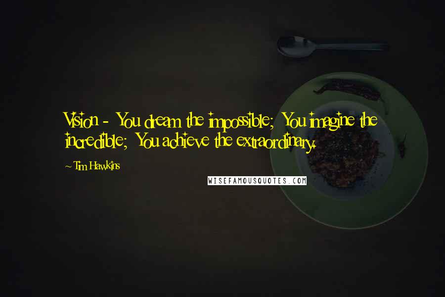 Tim Hawkins Quotes: Vision - You dream the impossible; You imagine the incredible; You achieve the extraordinary.