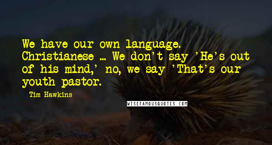 Tim Hawkins Quotes: We have our own language. Christianese ... We don't say 'He's out of his mind,' no, we say 'That's our youth pastor.