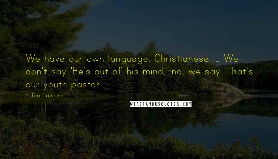 Tim Hawkins Quotes: We have our own language. Christianese ... We don't say 'He's out of his mind,' no, we say 'That's our youth pastor.