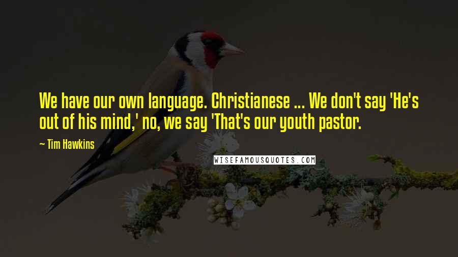 Tim Hawkins Quotes: We have our own language. Christianese ... We don't say 'He's out of his mind,' no, we say 'That's our youth pastor.