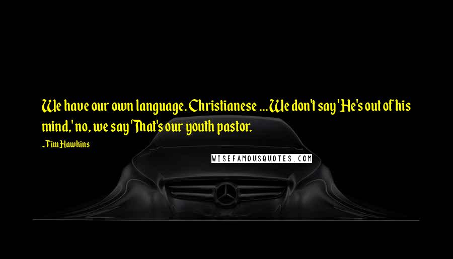 Tim Hawkins Quotes: We have our own language. Christianese ... We don't say 'He's out of his mind,' no, we say 'That's our youth pastor.