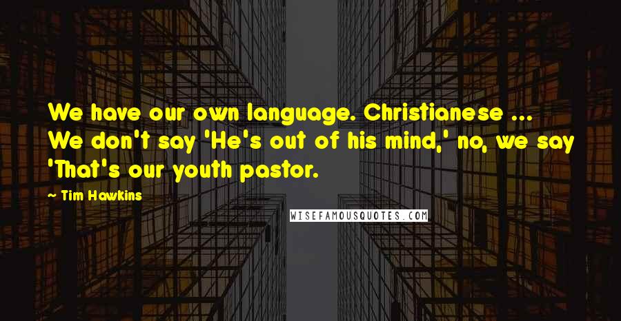 Tim Hawkins Quotes: We have our own language. Christianese ... We don't say 'He's out of his mind,' no, we say 'That's our youth pastor.