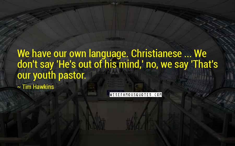 Tim Hawkins Quotes: We have our own language. Christianese ... We don't say 'He's out of his mind,' no, we say 'That's our youth pastor.