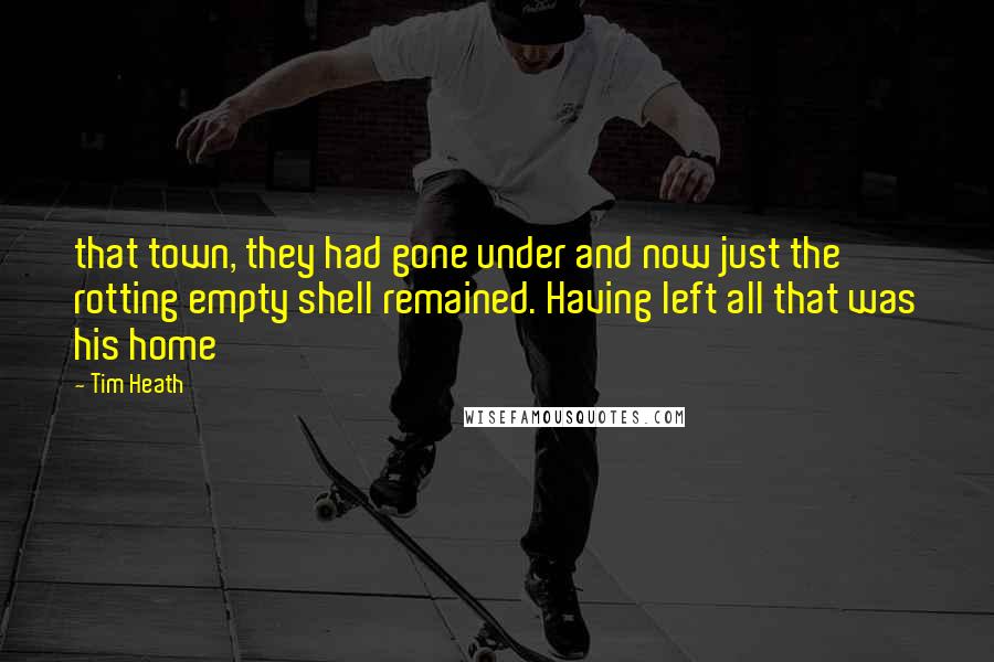 Tim Heath Quotes: that town, they had gone under and now just the rotting empty shell remained. Having left all that was his home