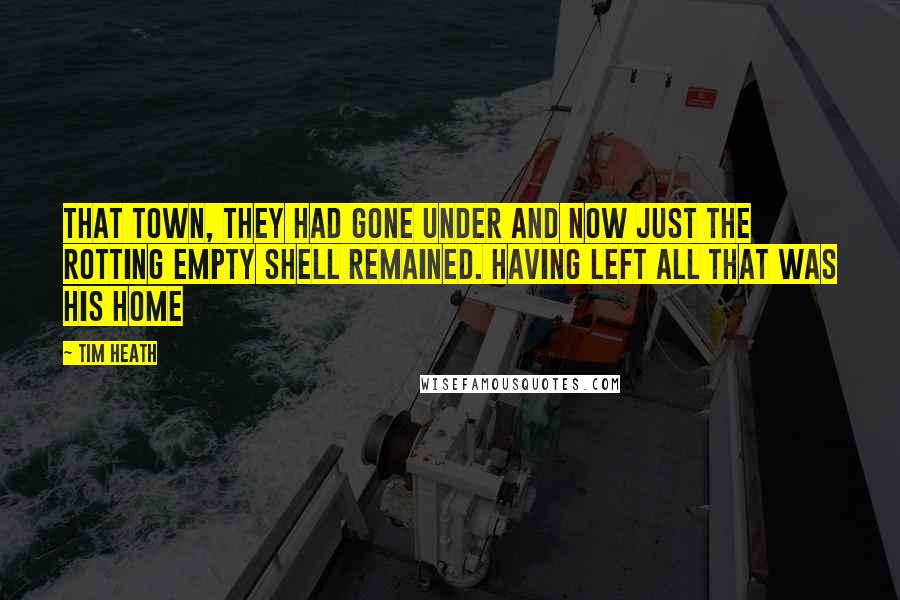 Tim Heath Quotes: that town, they had gone under and now just the rotting empty shell remained. Having left all that was his home