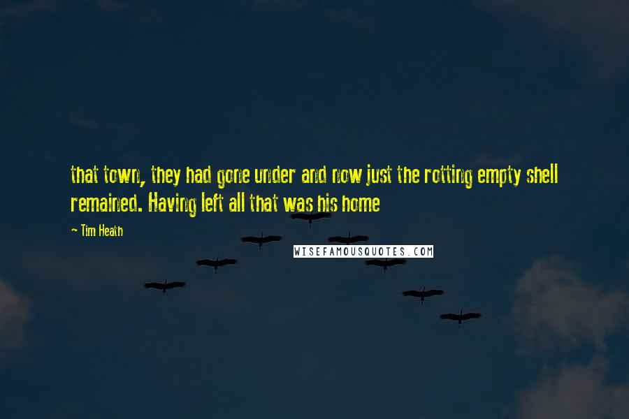 Tim Heath Quotes: that town, they had gone under and now just the rotting empty shell remained. Having left all that was his home