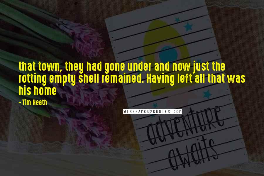 Tim Heath Quotes: that town, they had gone under and now just the rotting empty shell remained. Having left all that was his home