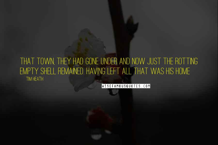 Tim Heath Quotes: that town, they had gone under and now just the rotting empty shell remained. Having left all that was his home