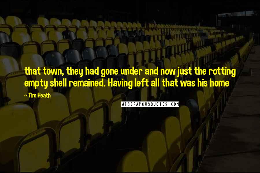 Tim Heath Quotes: that town, they had gone under and now just the rotting empty shell remained. Having left all that was his home