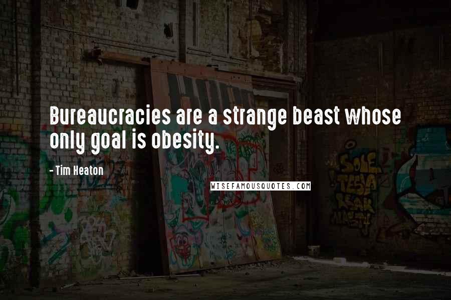 Tim Heaton Quotes: Bureaucracies are a strange beast whose only goal is obesity.