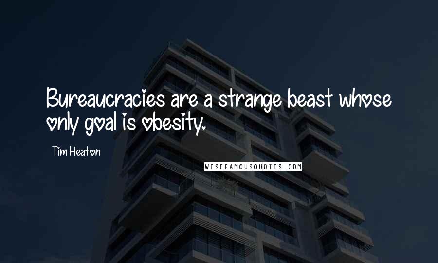 Tim Heaton Quotes: Bureaucracies are a strange beast whose only goal is obesity.