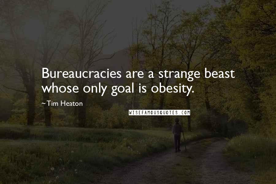 Tim Heaton Quotes: Bureaucracies are a strange beast whose only goal is obesity.