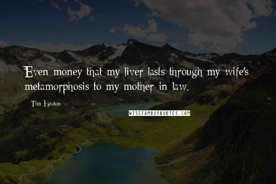 Tim Heaton Quotes: Even-money that my liver lasts through my wife's metamorphosis to my mother-in-law.