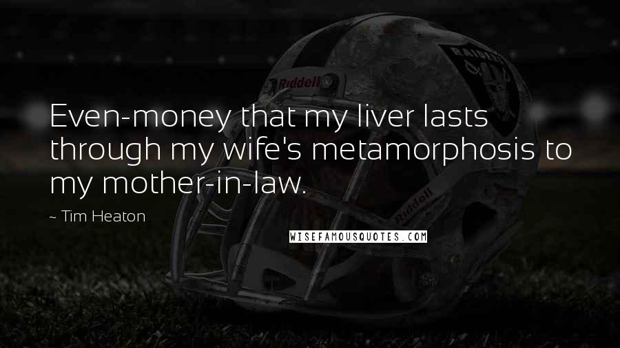 Tim Heaton Quotes: Even-money that my liver lasts through my wife's metamorphosis to my mother-in-law.