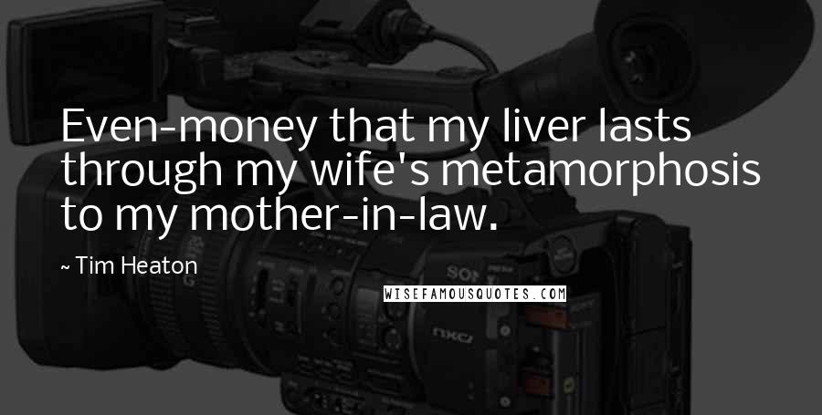 Tim Heaton Quotes: Even-money that my liver lasts through my wife's metamorphosis to my mother-in-law.
