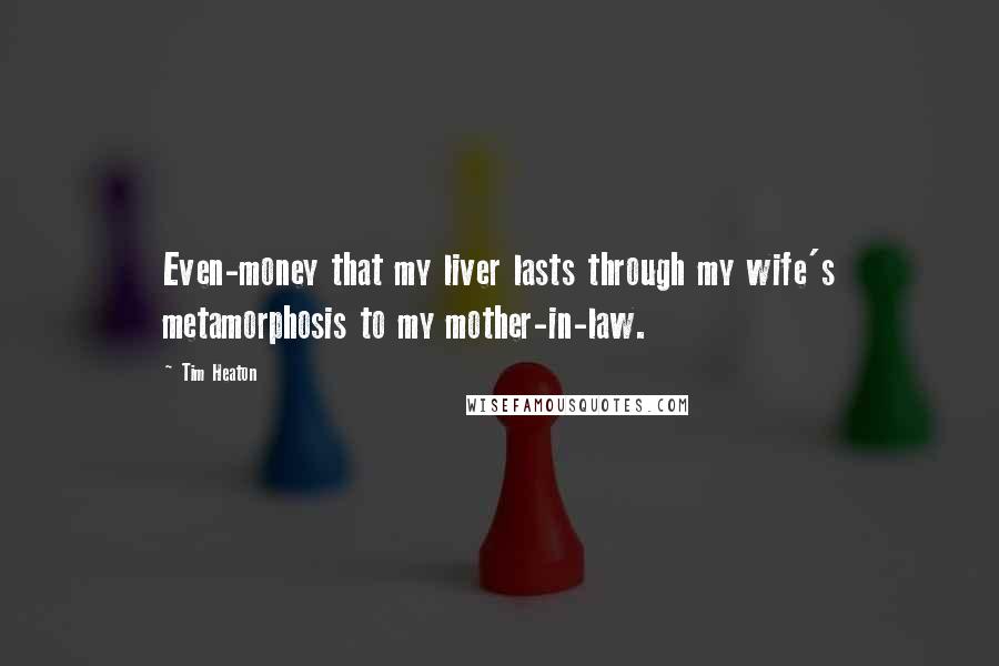 Tim Heaton Quotes: Even-money that my liver lasts through my wife's metamorphosis to my mother-in-law.