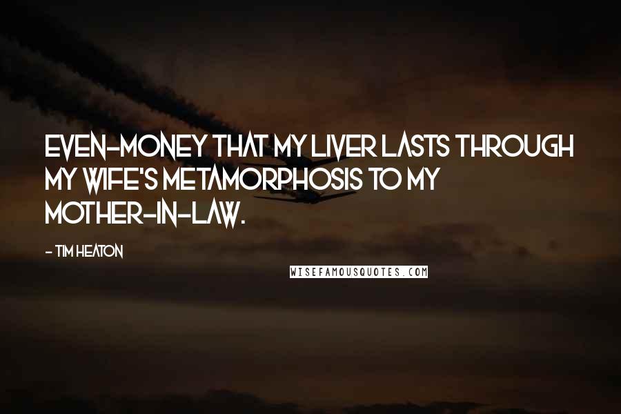 Tim Heaton Quotes: Even-money that my liver lasts through my wife's metamorphosis to my mother-in-law.
