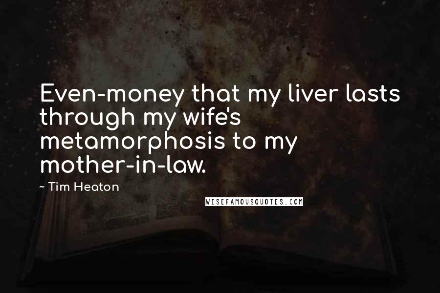 Tim Heaton Quotes: Even-money that my liver lasts through my wife's metamorphosis to my mother-in-law.