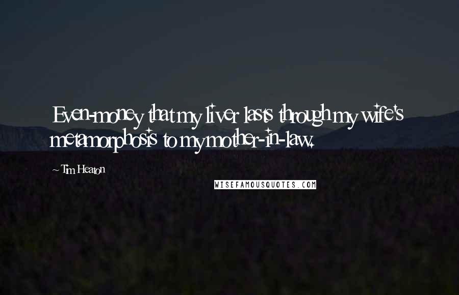 Tim Heaton Quotes: Even-money that my liver lasts through my wife's metamorphosis to my mother-in-law.