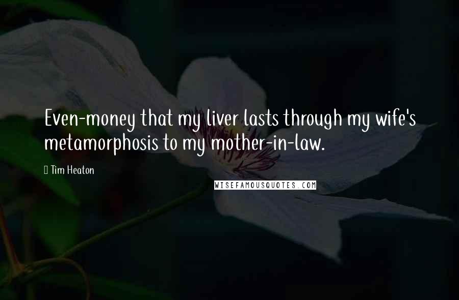 Tim Heaton Quotes: Even-money that my liver lasts through my wife's metamorphosis to my mother-in-law.