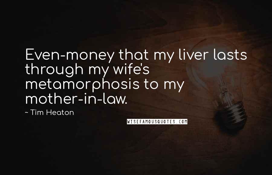 Tim Heaton Quotes: Even-money that my liver lasts through my wife's metamorphosis to my mother-in-law.