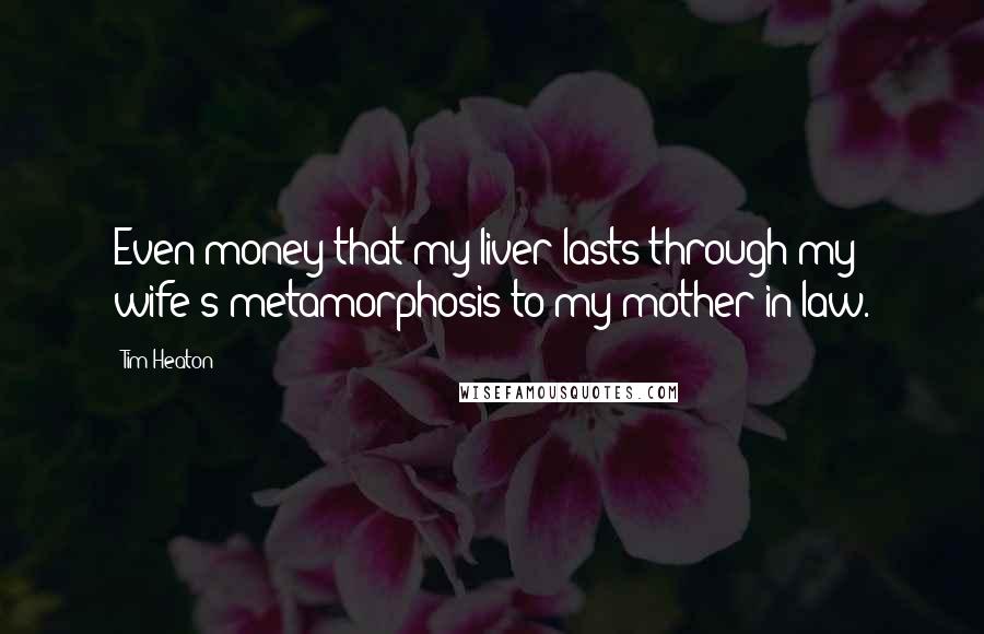 Tim Heaton Quotes: Even-money that my liver lasts through my wife's metamorphosis to my mother-in-law.