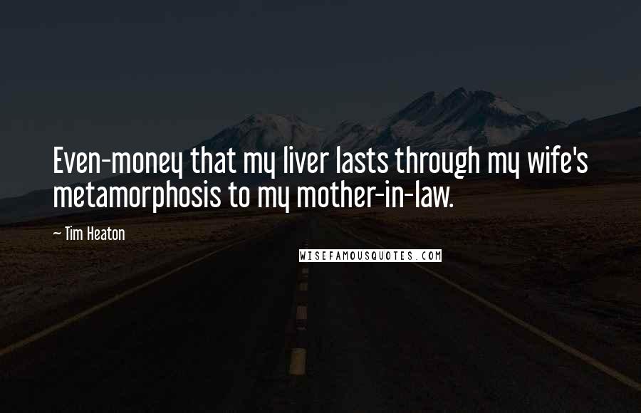 Tim Heaton Quotes: Even-money that my liver lasts through my wife's metamorphosis to my mother-in-law.