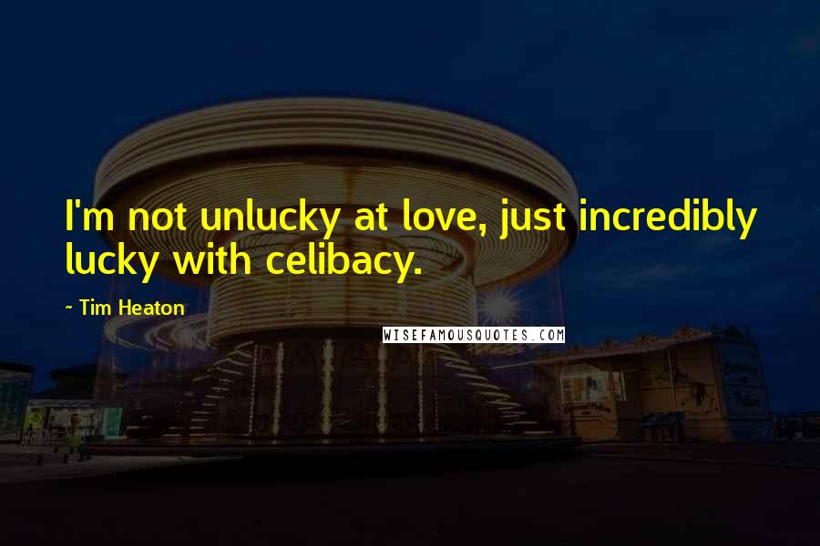 Tim Heaton Quotes: I'm not unlucky at love, just incredibly lucky with celibacy.