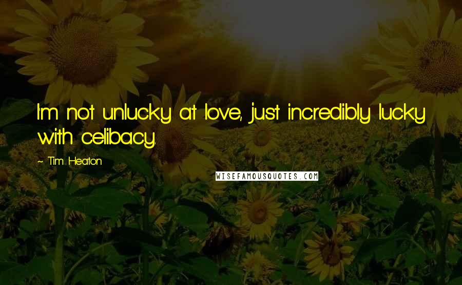 Tim Heaton Quotes: I'm not unlucky at love, just incredibly lucky with celibacy.