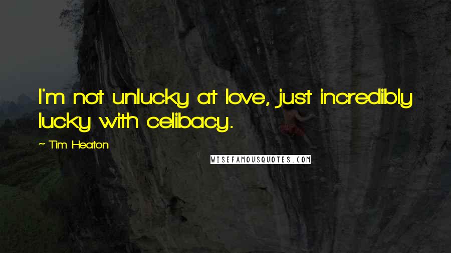 Tim Heaton Quotes: I'm not unlucky at love, just incredibly lucky with celibacy.