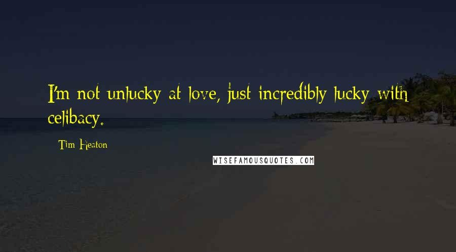 Tim Heaton Quotes: I'm not unlucky at love, just incredibly lucky with celibacy.