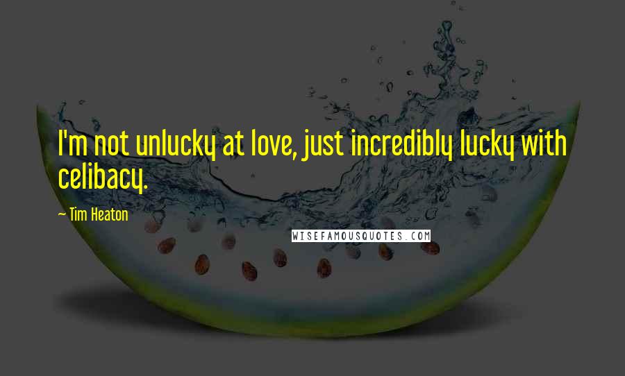 Tim Heaton Quotes: I'm not unlucky at love, just incredibly lucky with celibacy.