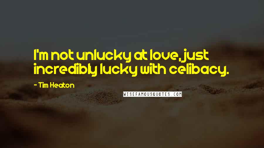 Tim Heaton Quotes: I'm not unlucky at love, just incredibly lucky with celibacy.