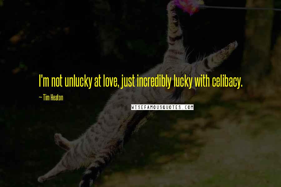 Tim Heaton Quotes: I'm not unlucky at love, just incredibly lucky with celibacy.